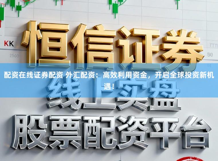 配资在线证券配资 外汇配资：高效利用资金，开启全球投资新机遇！