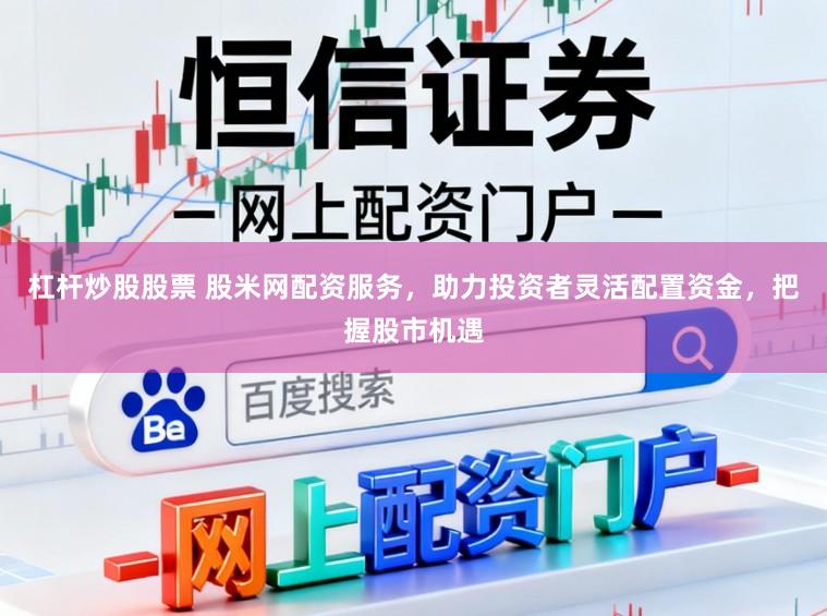 杠杆炒股股票 股米网配资服务，助力投资者灵活配置资金，把握股市机遇