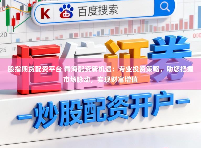 股指期货配资平台 青海配资新机遇：专业投资策略，助您把握市场脉动，实现财富增值