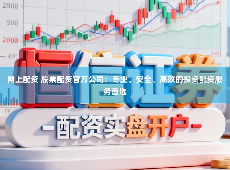 网上配资 股票配资官方公司：专业、安全、高效的投资配资服务首选