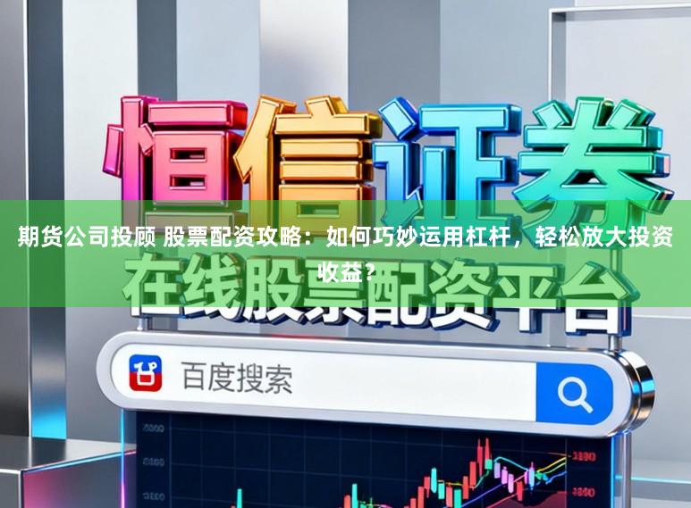 期货公司投顾 股票配资攻略：如何巧妙运用杠杆，轻松放大投资收益？