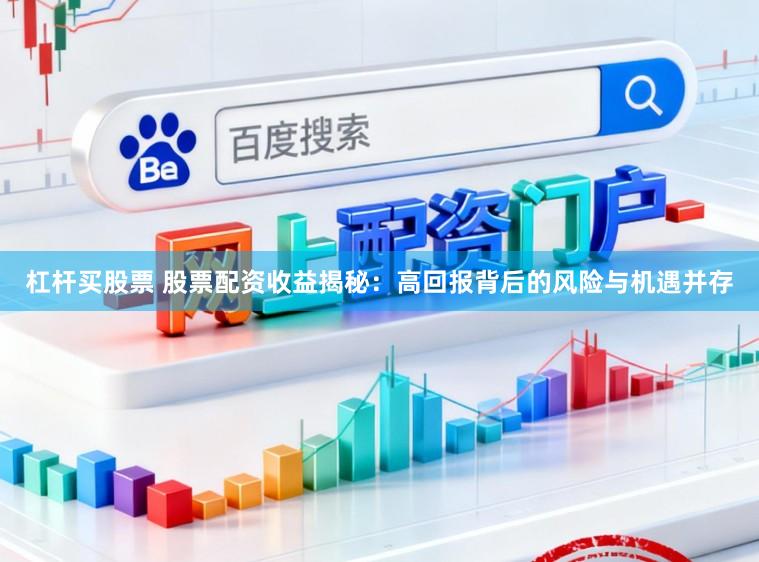 杠杆买股票 股票配资收益揭秘：高回报背后的风险与机遇并存