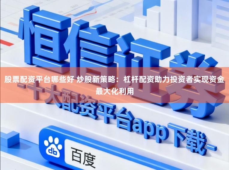 股票配资平台哪些好 炒股新策略：杠杆配资助力投资者实现资金最大化利用