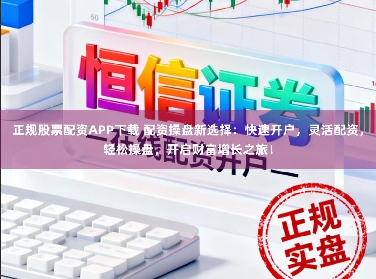 正规股票配资APP下载 配资操盘新选择：快速开户，灵活配资，轻松操盘，开启财富增长之旅！