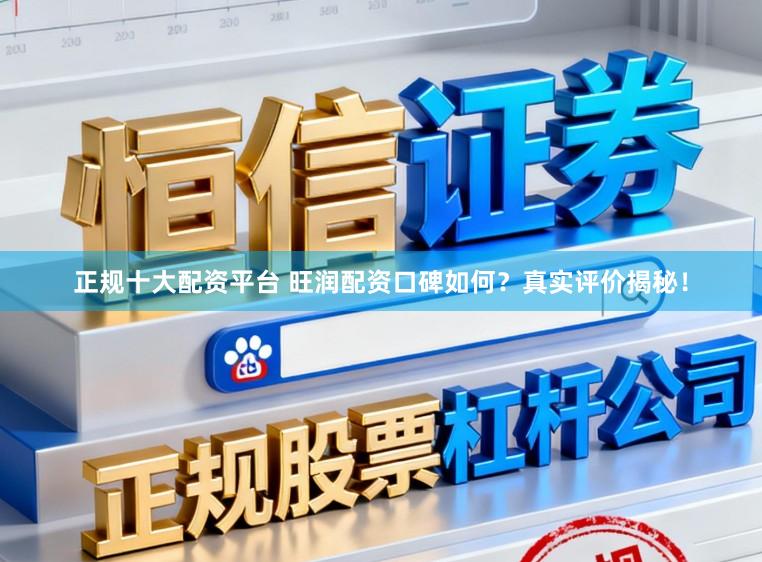 正规十大配资平台 旺润配资口碑如何？真实评价揭秘！