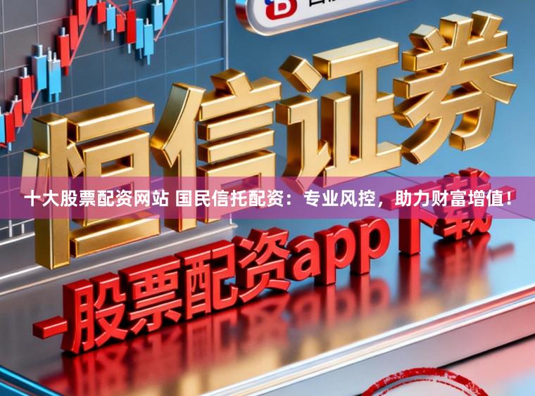 十大股票配资网站 国民信托配资：专业风控，助力财富增值！