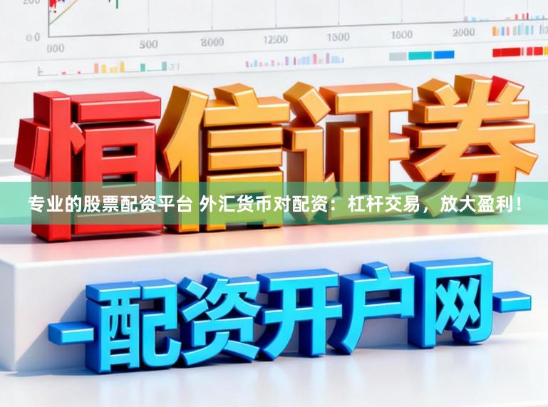 专业的股票配资平台 外汇货币对配资：杠杆交易，放大盈利！