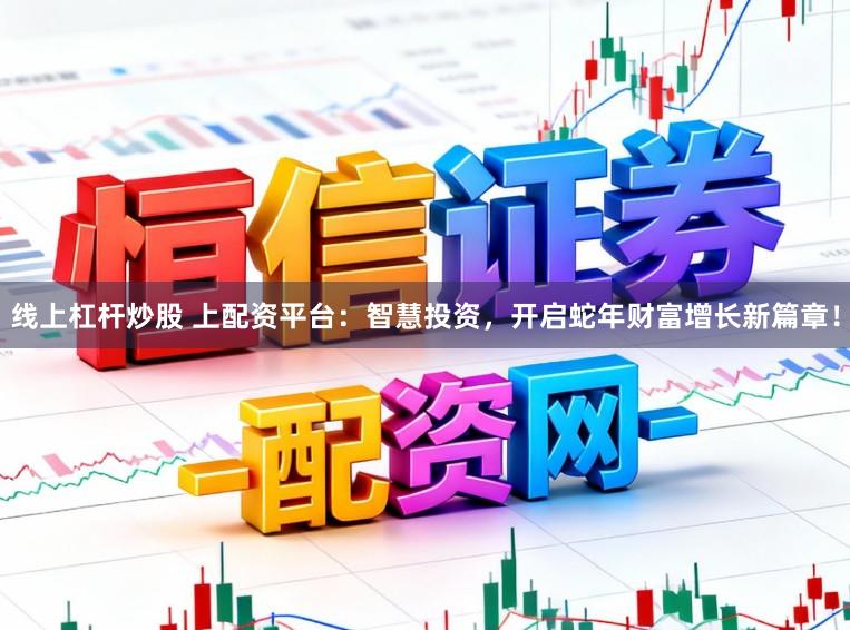 线上杠杆炒股 上配资平台：智慧投资，开启蛇年财富增长新篇章！
