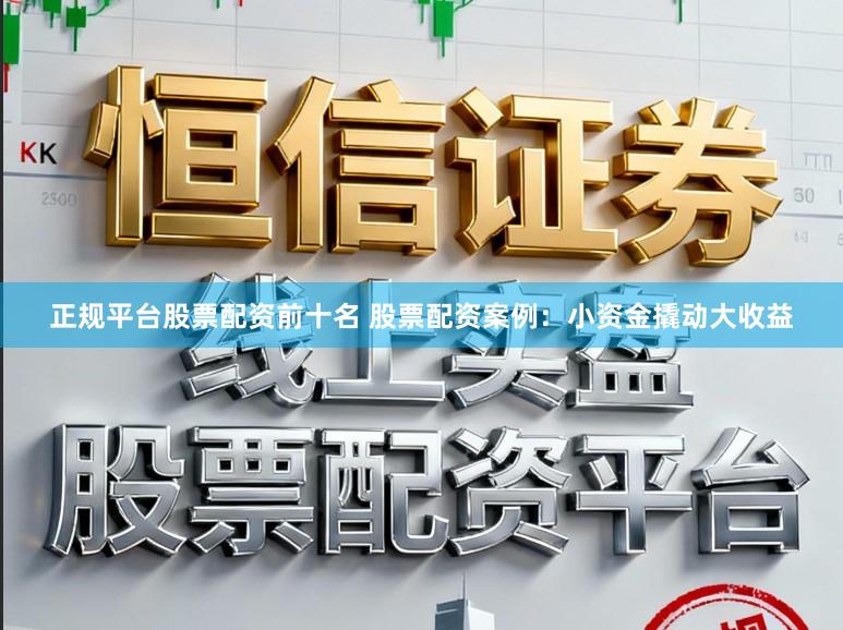 正规平台股票配资前十名 股票配资案例：小资金撬动大收益