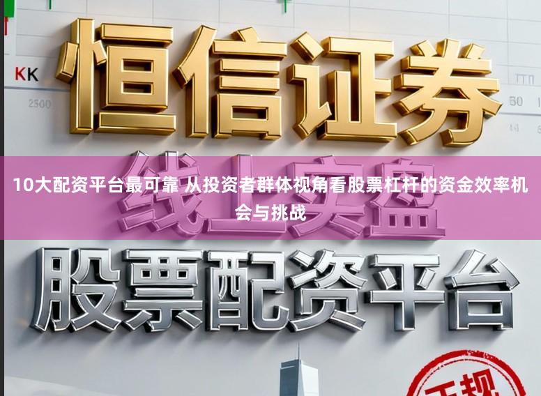 10大配资平台最可靠 从投资者群体视角看股票杠杆的资金效率机会与挑战