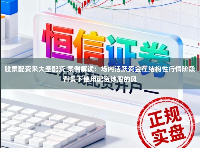 股票配资来大圣配资 案例解读：场内活跃资金在结构性行情阶段背景下使用配资炒股的风