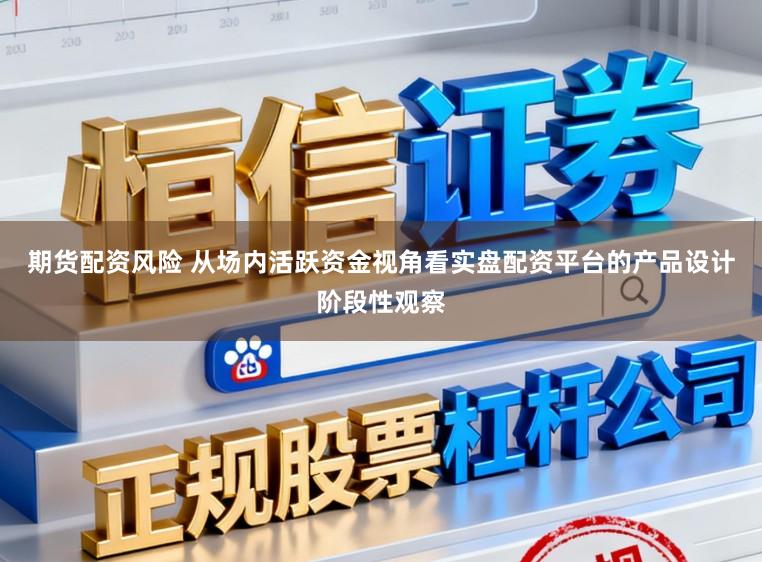 期货配资风险 从场内活跃资金视角看实盘配资平台的产品设计阶段性观察