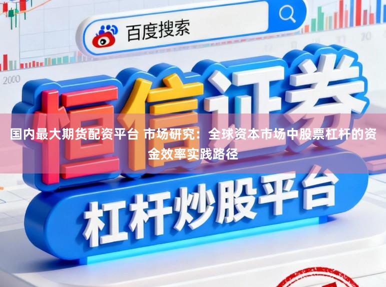 国内最大期货配资平台 市场研究：全球资本市场中股票杠杆的资金效率实践路径