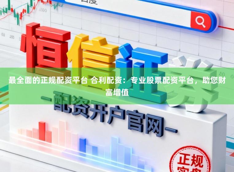最全面的正规配资平台 合利配资：专业股票配资平台，助您财富增值