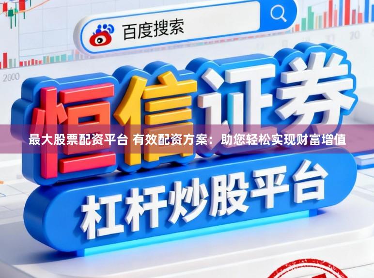 最大股票配资平台 有效配资方案：助您轻松实现财富增值