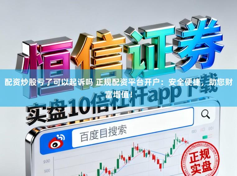 配资炒股亏了可以起诉吗 正规配资平台开户：安全便捷，助您财富增值！