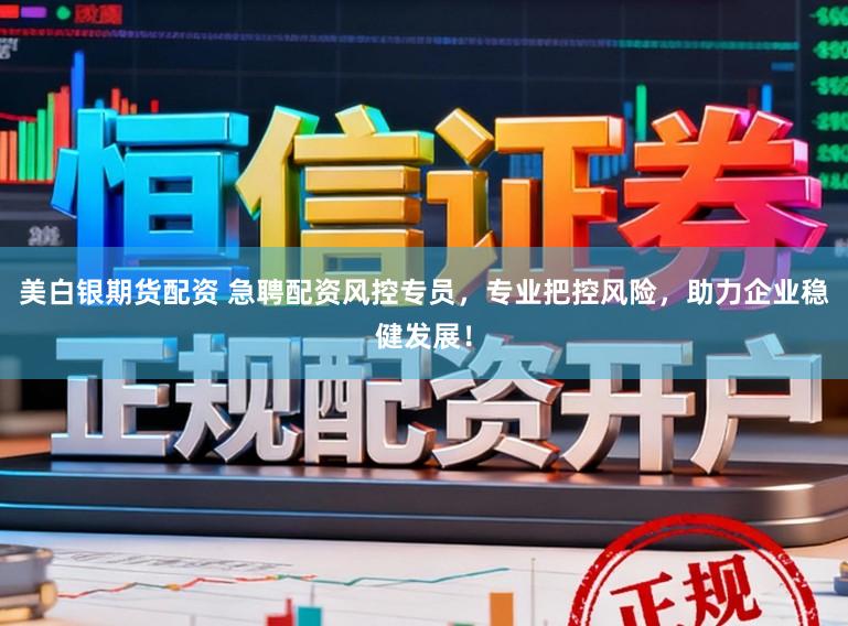 美白银期货配资 急聘配资风控专员，专业把控风险，助力企业稳健发展！