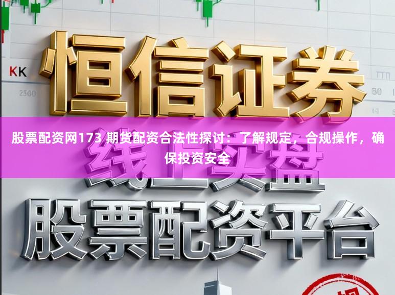 股票配资网173 期货配资合法性探讨：了解规定，合规操作，确保投资安全