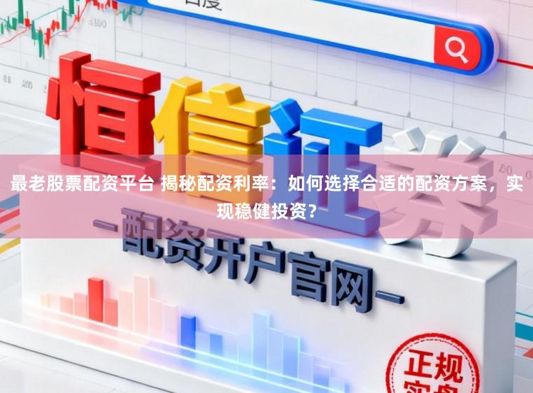最老股票配资平台 揭秘配资利率：如何选择合适的配资方案，实现稳健投资？