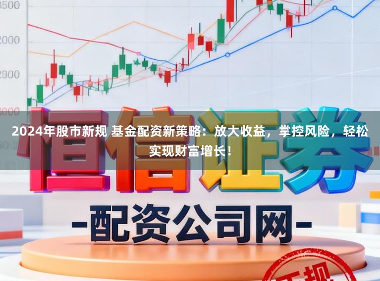 2024年股市新规 基金配资新策略：放大收益，掌控风险，轻松实现财富增长！