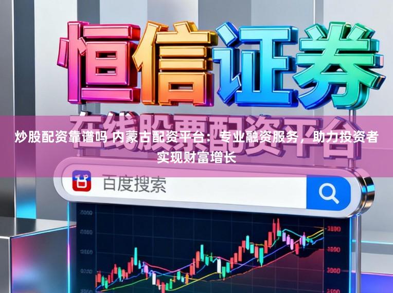 炒股配资靠谱吗 内蒙古配资平台：专业融资服务，助力投资者实现财富增长