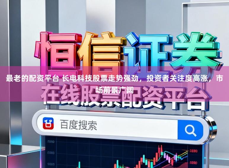 最老的配资平台 长电科技股票走势强劲，投资者关注度高涨，市场前景广阔