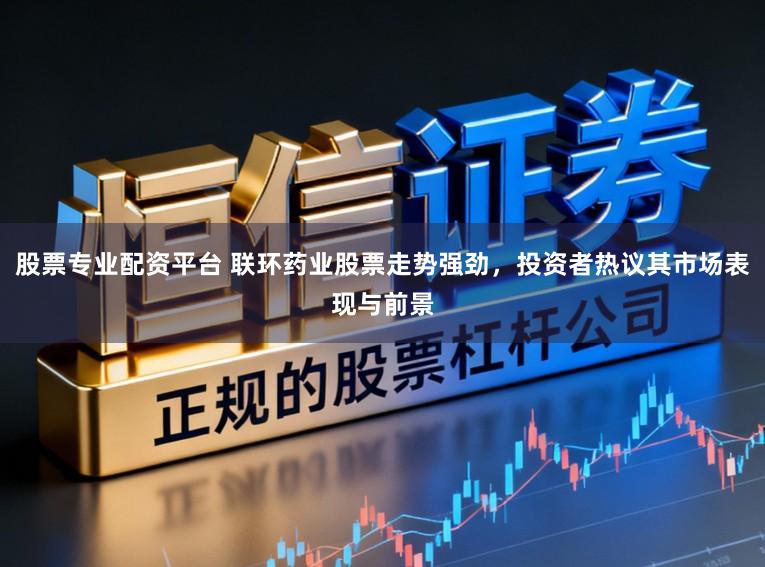 股票专业配资平台 联环药业股票走势强劲，投资者热议其市场表现与前景