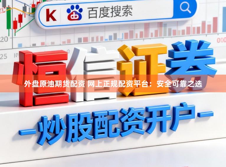 外盘原油期货配资 网上正规配资平台：安全可靠之选