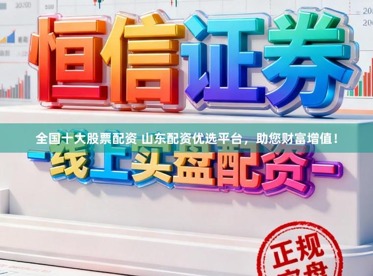 全国十大股票配资 山东配资优选平台，助您财富增值！