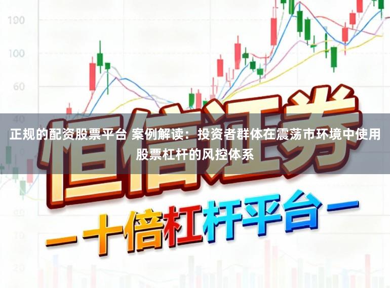 正规的配资股票平台 案例解读：投资者群体在震荡市环境中使用股票杠杆的风控体系