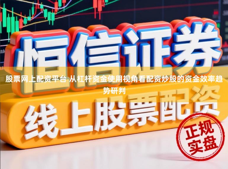 股票网上配资平台 从杠杆资金使用视角看配资炒股的资金效率趋势研判