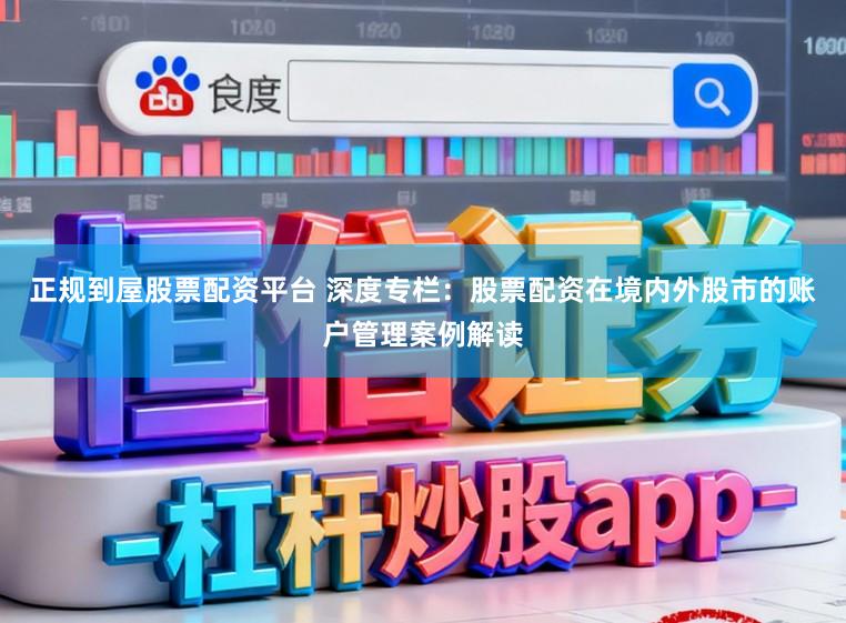 正规到屋股票配资平台 深度专栏：股票配资在境内外股市的账户管理案例解读