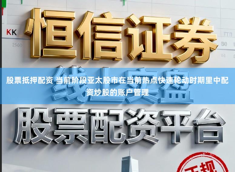 股票抵押配资 当前阶段亚太股市在当前热点快速轮动时期里中配资炒股的账户管理