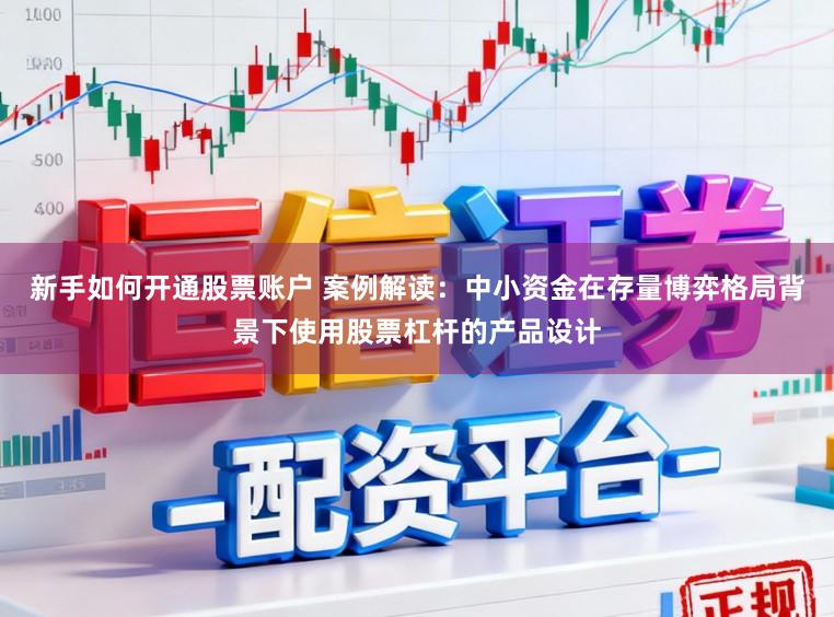 新手如何开通股票账户 案例解读：中小资金在存量博弈格局背景下使用股票杠杆的产品设计