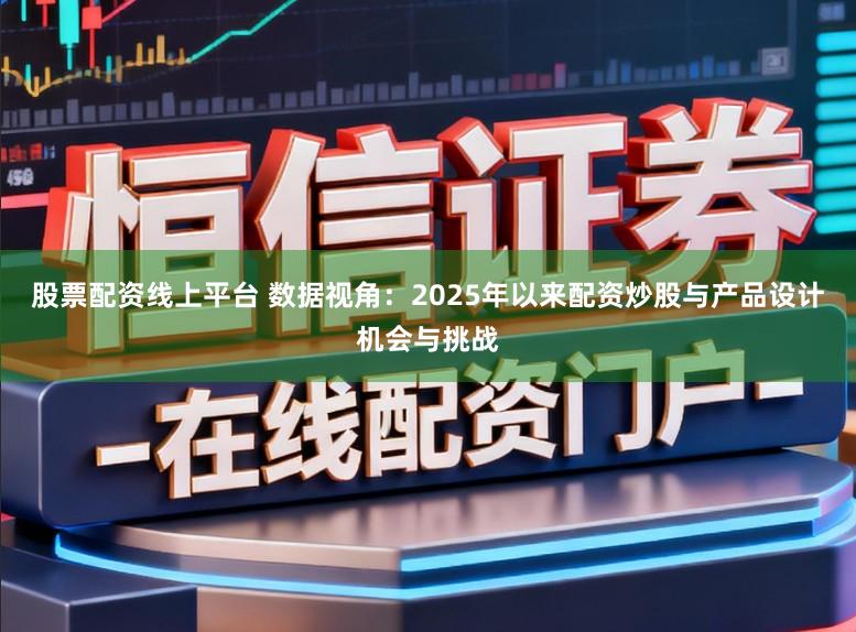 股票配资线上平台 数据视角：2025年以来配资炒股与产品设计机会与挑战