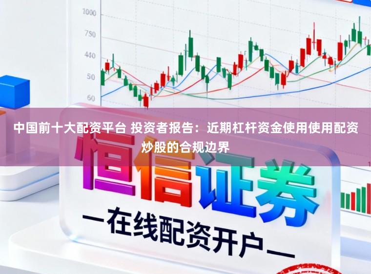 中国前十大配资平台 投资者报告：近期杠杆资金使用使用配资炒股的合规边界