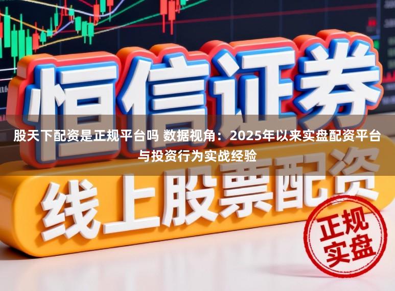 股天下配资是正规平台吗 数据视角：2025年以来实盘配资平台与投资行为实战经验