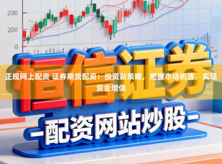 正规网上配资 证券期货配资：投资新策略，把握市场机遇，实现资金增值