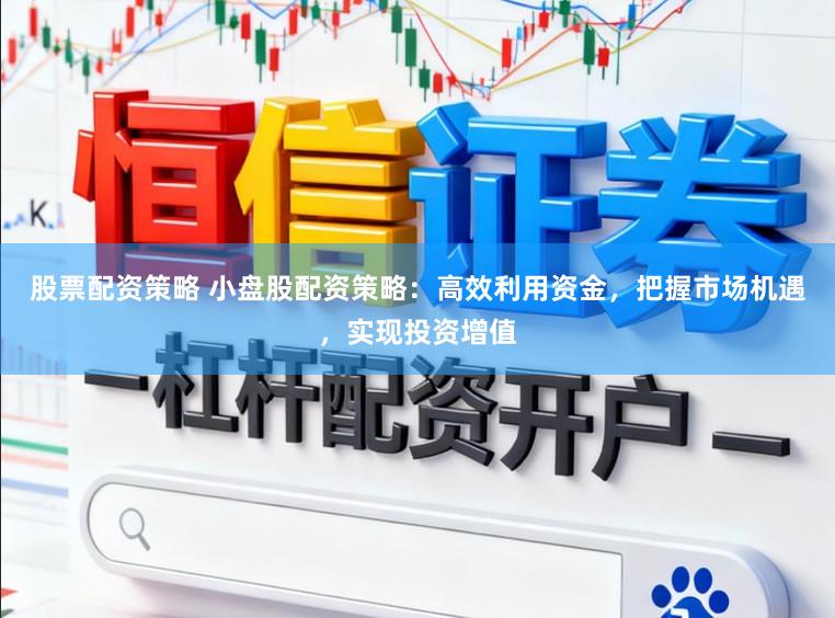 股票配资策略 小盘股配资策略：高效利用资金，把握市场机遇，实现投资增值