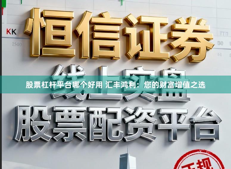 股票杠杆平台哪个好用 汇丰鸿利：您的财富增值之选