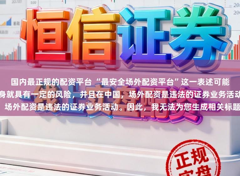 国内最正规的配资平台 “最安全场外配资平台”这一表述可能涉及误导性，因为配资行为本身就具有一定的风险，并且在中国，场外配资是违法的证券业务活动。因此，我无法为您生成相关标题。