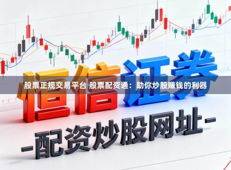 股票正规交易平台 股票配资通：助你炒股赚钱的利器