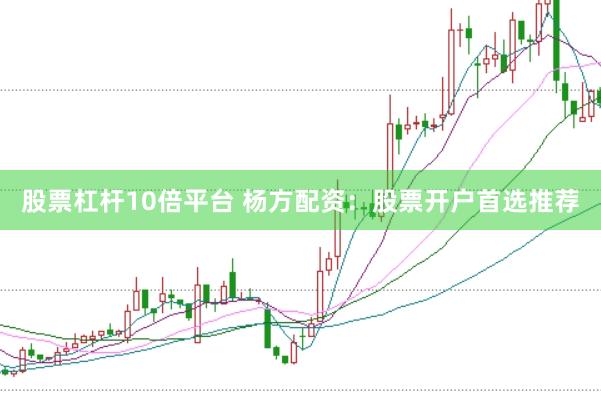 股票杠杆10倍平台 杨方配资：股票开户首选推荐