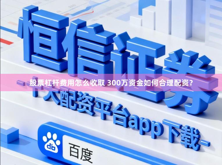 股票杠杆费用怎么收取 300万资金如何合理配资？