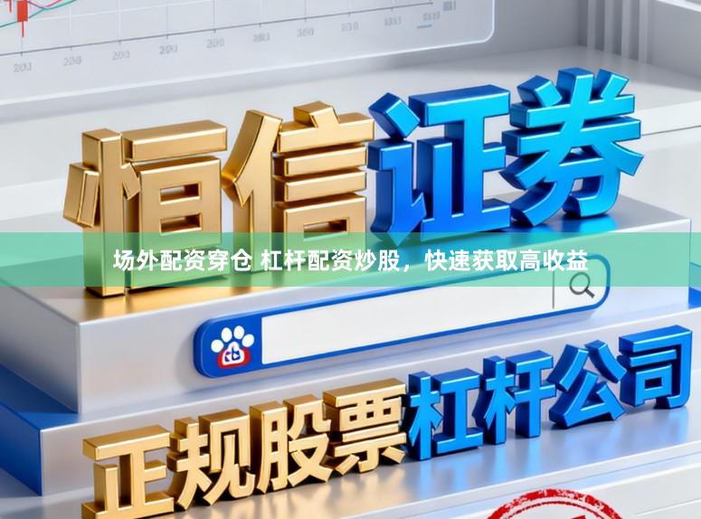 场外配资穿仓 杠杆配资炒股，快速获取高收益