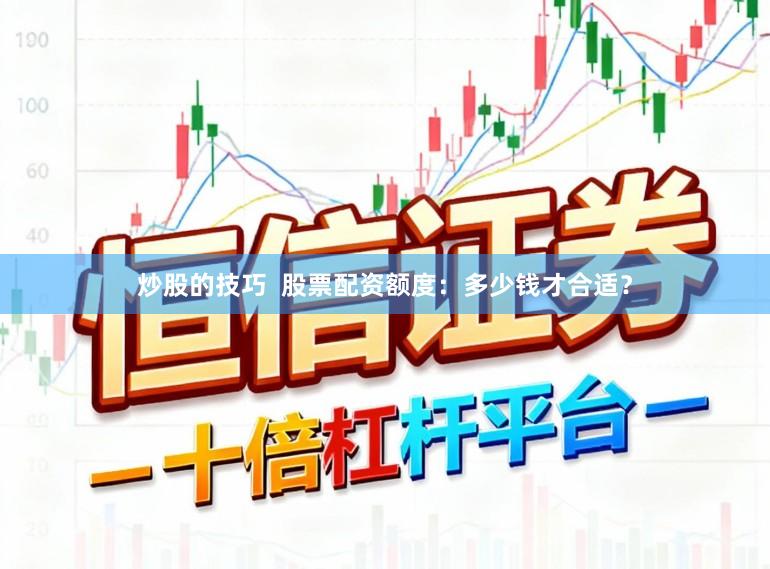 炒股的技巧  股票配资额度：多少钱才合适？