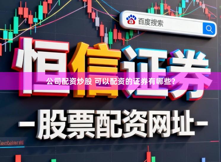 公司配资炒股 可以配资的证券有哪些？
