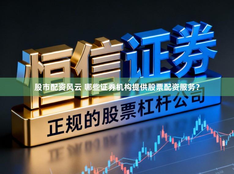 股市配资风云 哪些证券机构提供股票配资服务？