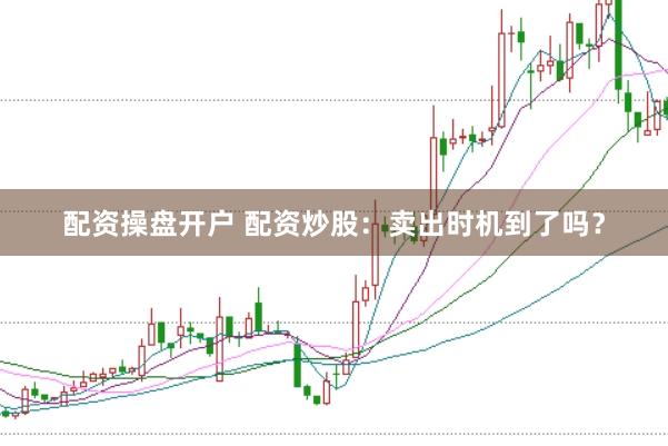 配资操盘开户 配资炒股：卖出时机到了吗？