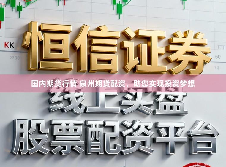 国内期货行情 泉州期货配资，助您实现投资梦想